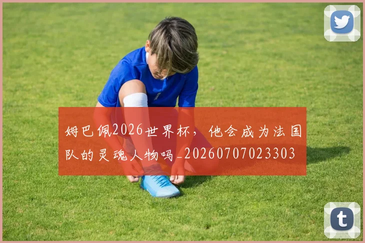 姆巴佩2026世界杯,他会成为法国队的灵魂人物吗_20260707023303