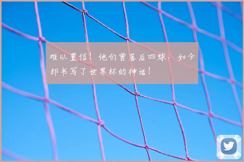 难以置信!他们曾落后四球,如今却书写了世界杯的神话!