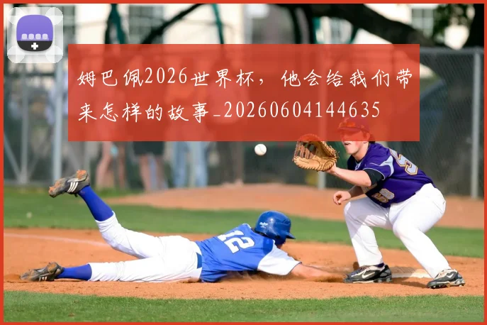 姆巴佩2026世界杯，他会给我们带来怎样的故事_20260604144635