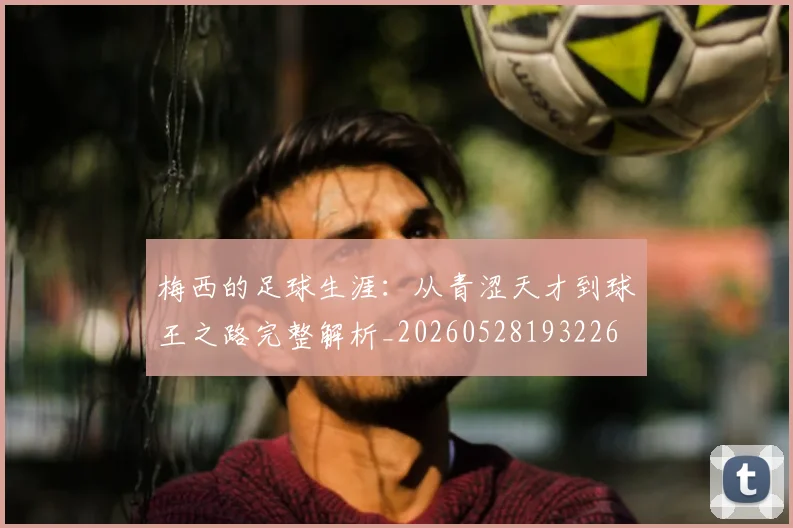 梅西的足球生涯：从青涩天才到球王之路完整解析_20260528193226