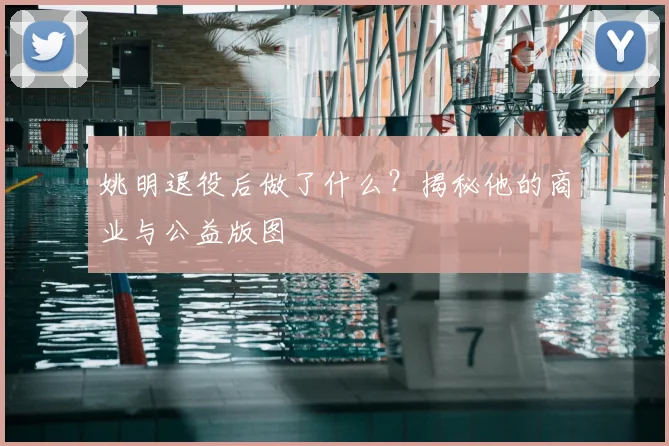 姚明退役后做了什么?揭秘他的商业与公益版图