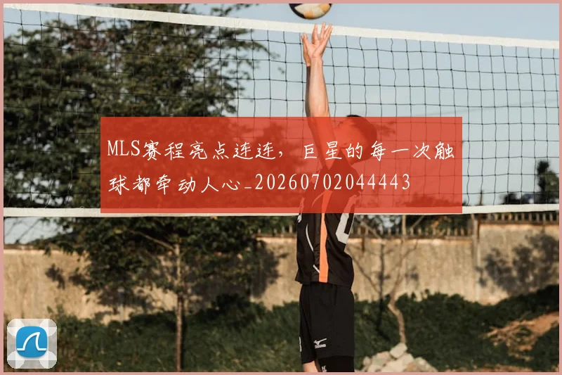 MLS赛程亮点连连,巨星的每一次触球都牵动人心_20260702044443