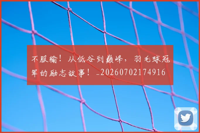 不服输!从低谷到巅峰,羽毛球冠军的励志故事!_20260702174916