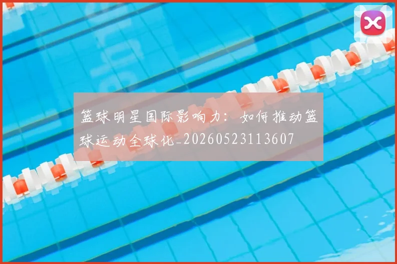 篮球明星国际影响力：如何推动篮球运动全球化_20260523113607