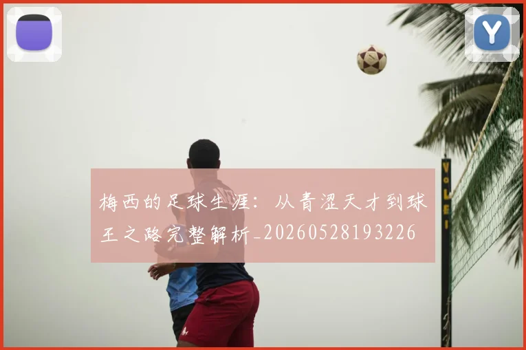 梅西的足球生涯:从青涩天才到球王之路完整解析_20260528193226