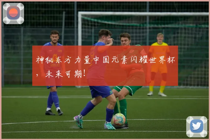 神秘东方力量中国元素闪耀世界杯,未来可期!