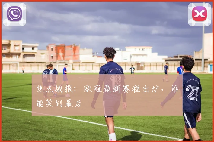 焦点战报：欧冠最新赛程出炉，谁能笑到最后
