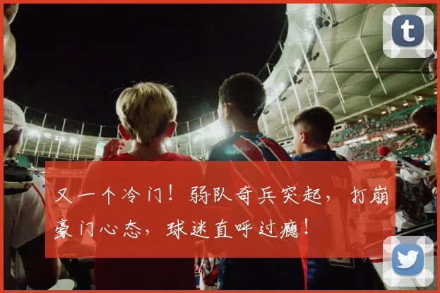 又一个冷门!弱队奇兵突起,打崩豪门心态,球迷直呼过瘾!