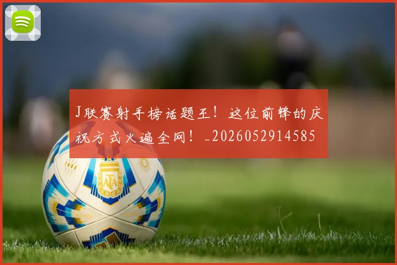 J联赛射手榜话题王！这位前锋的庆祝方式火遍全网！_20260529145854
