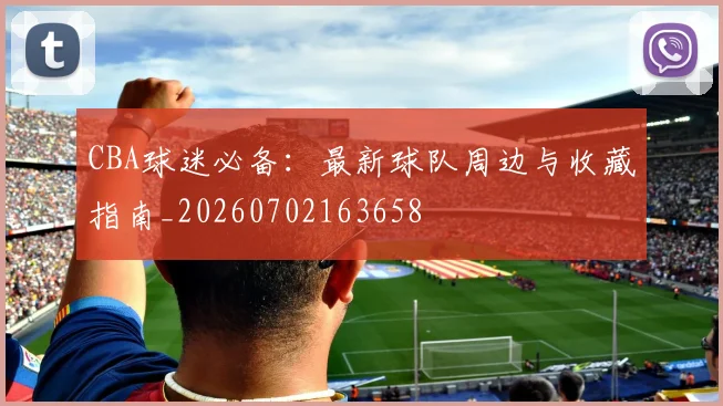 CBA球迷必备：最新球队周边与收藏指南_20260702163658