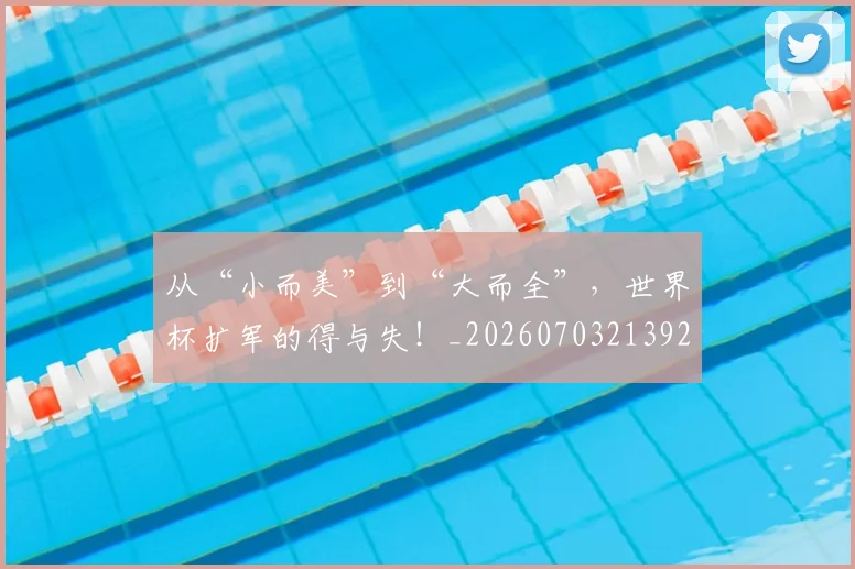 从“小而美”到“大而全”，世界杯扩军的得与失！_20260703213926