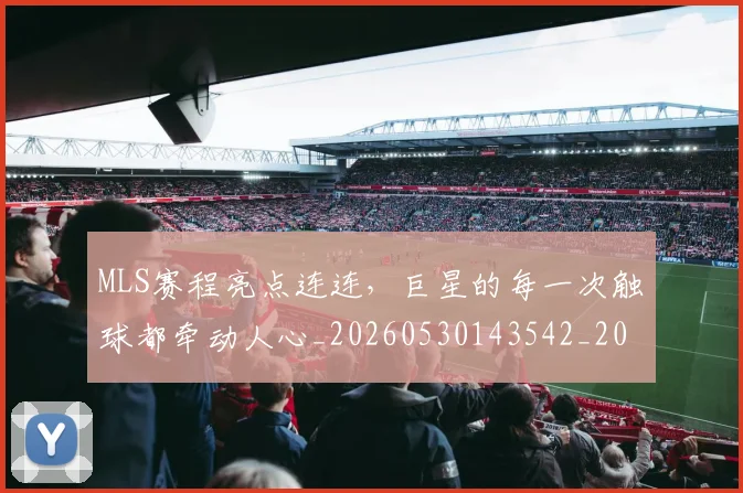 MLS赛程亮点连连，巨星的每一次触球都牵动人心_20260530143542_20260702044443