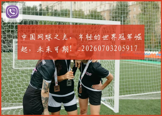 中国网球之光，年轻的世界冠军崛起，未来可期！_20260703205917