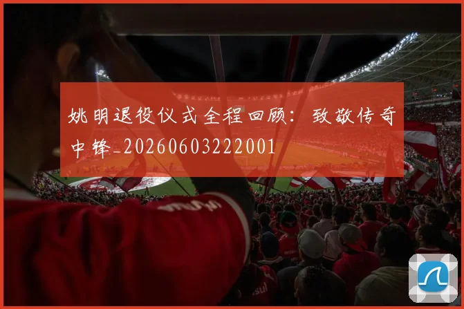 姚明退役仪式全程回顾：致敬传奇中锋_20260603222001