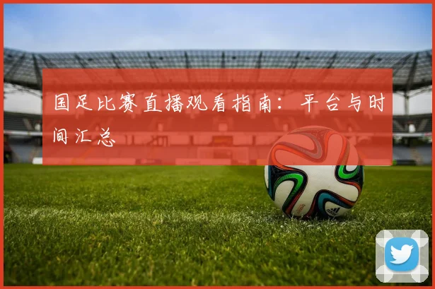 国足比赛直播观看指南:平台与时间汇总