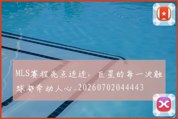 MLS赛程亮点连连，巨星的每一次触球都牵动人心_20260702044443