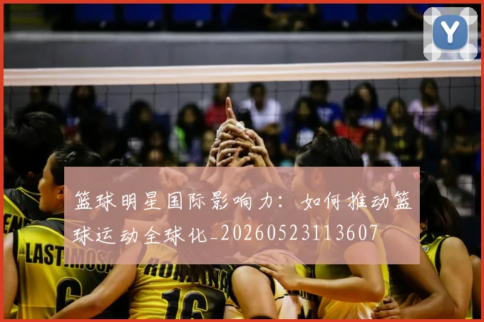 篮球明星国际影响力:如何推动篮球运动全球化_20260523113607