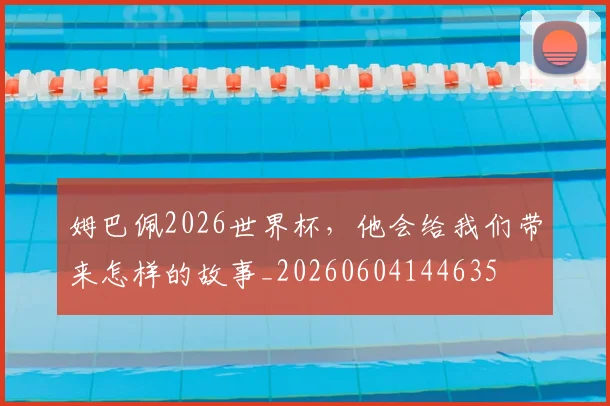 姆巴佩2026世界杯,他会给我们带来怎样的故事_20260604144635