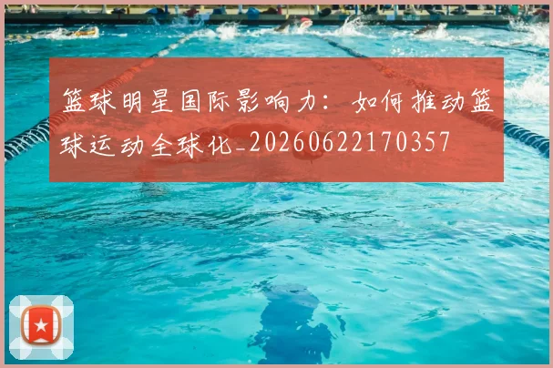 篮球明星国际影响力：如何推动篮球运动全球化_20260622170357