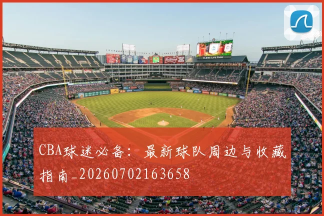 CBA球迷必备：最新球队周边与收藏指南_20260702163658