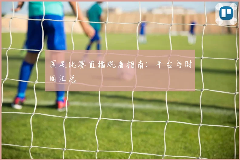 国足比赛直播观看指南：平台与时间汇总