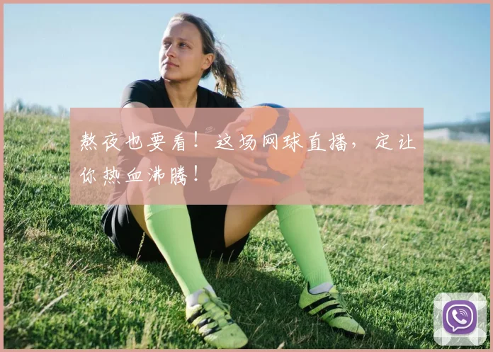 熬夜也要看!这场网球直播,定让你热血沸腾!