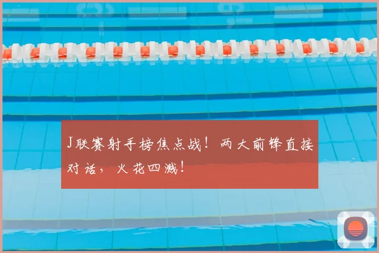 J联赛射手榜焦点战!两大前锋直接对话,火花四溅!