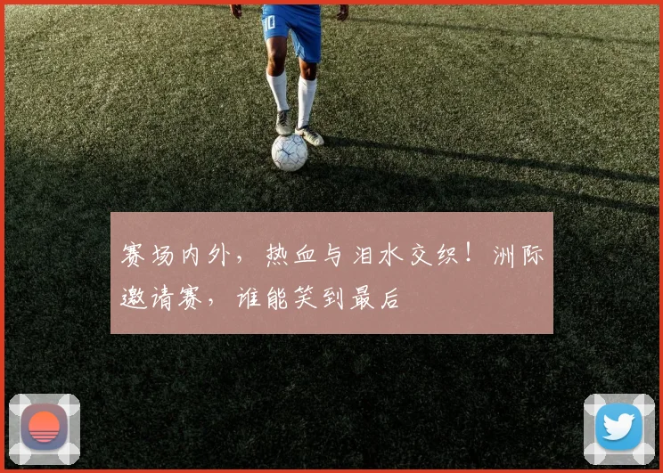 赛场内外，热血与泪水交织！洲际邀请赛，谁能笑到最后