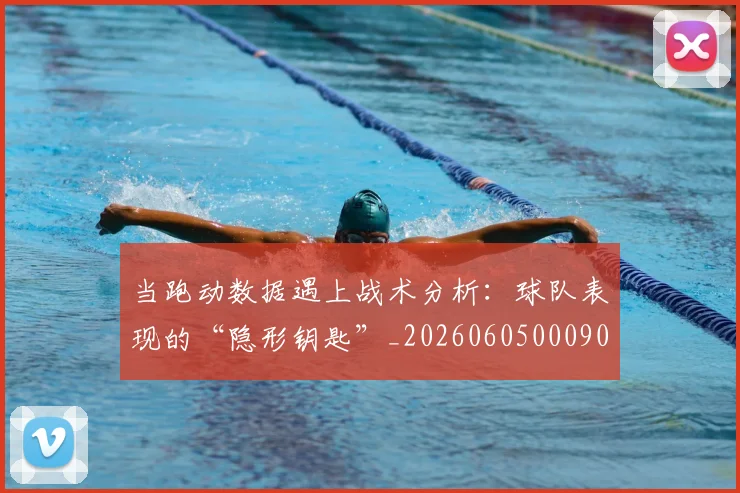 当跑动数据遇上战术分析:球队表现的“隐形钥匙”_20260605000904