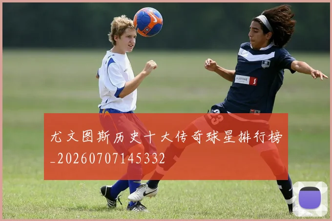 尤文图斯历史十大传奇球星排行榜_20260707145332