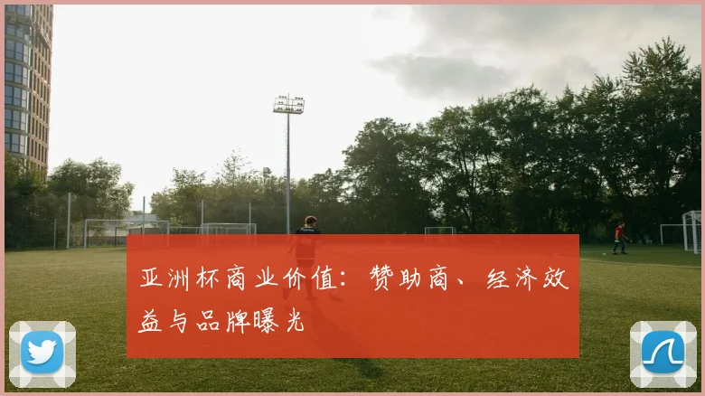 亚洲杯商业价值:赞助商、经济效益与品牌曝光