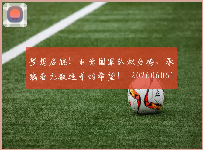 梦想启航!电竞国家队积分榜,承载着无数选手的希望!_20260606145805