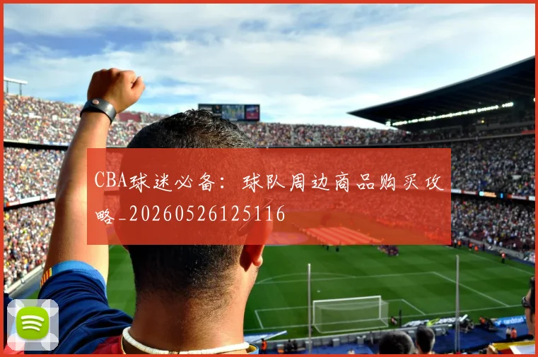 CBA球迷必备:球队周边商品购买攻略_20260526125116