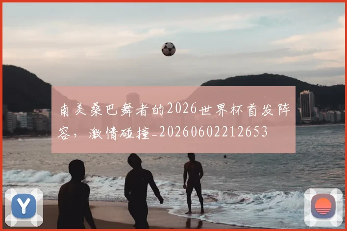南美桑巴舞者的2026世界杯首发阵容,激情碰撞_20260602212653