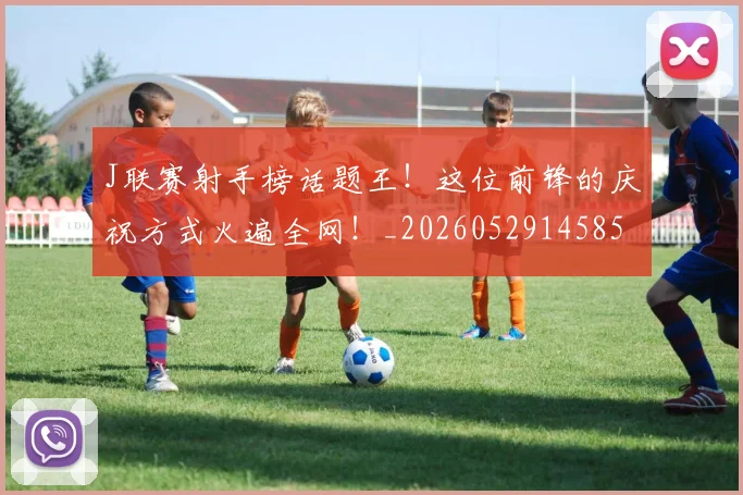 J联赛射手榜话题王!这位前锋的庆祝方式火遍全网!_20260529145854