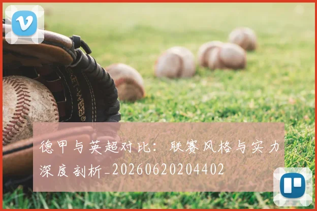 德甲与英超对比:联赛风格与实力深度剖析_20260620204402