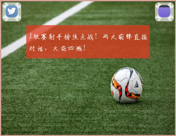 J联赛射手榜焦点战！两大前锋直接对话，火花四溅！