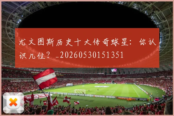 尤文图斯历史十大传奇球星:你认识几位?_20260530151351